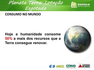 CONSUMO NO MUNDO
Hoje a humanidade consome
50% a mais dos recursos que a
Terra consegue renovar.
Planeta Terra: Lotação
Esgotada
 