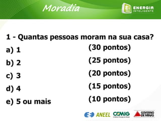 1 - Quantas pessoas moram na sua casa?
a) 1
b) 2
c) 3
d) 4
e) 5 ou mais
(30 pontos)
(25 pontos)
(20 pontos)
(15 pontos)
(10 pontos)
Moradia
 