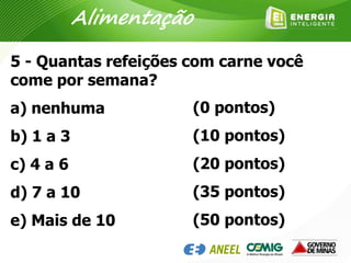 5 - Quantas refeições com carne você
come por semana?
a) nenhuma
b) 1 a 3
c) 4 a 6
d) 7 a 10
e) Mais de 10
(0 pontos)
(10 pontos)
(20 pontos)
(35 pontos)
(50 pontos)
Alimentação
 