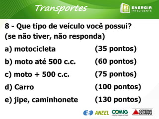 8 - Que tipo de veículo você possui?
(se não tiver, não responda)
a) motocicleta
b) moto até 500 c.c.
c) moto + 500 c.c.
d) Carro
e) jipe, caminhonete
(35 pontos)
(60 pontos)
(75 pontos)
(100 pontos)
(130 pontos)
Transportes
 