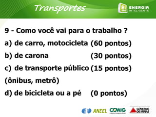9 - Como você vai para o trabalho ?
a) de carro, motocicleta
b) de carona
c) de transporte público
(ônibus, metrô)
d) de bicicleta ou a pé
(60 pontos)
(30 pontos)
(15 pontos)
(0 pontos)
Transportes
 