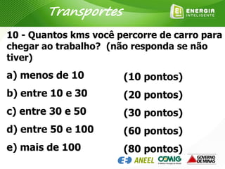 10 - Quantos kms você percorre de carro para
chegar ao trabalho? (não responda se não
tiver)
a) menos de 10
b) entre 10 e 30
c) entre 30 e 50
d) entre 50 e 100
e) mais de 100
(10 pontos)
(20 pontos)
(30 pontos)
(60 pontos)
(80 pontos)
Transportes
 