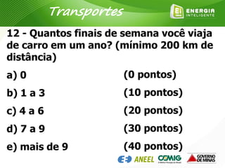 12 - Quantos finais de semana você viaja
de carro em um ano? (mínimo 200 km de
distância)
a) 0
b) 1 a 3
c) 4 a 6
d) 7 a 9
e) mais de 9
(0 pontos)
(10 pontos)
(20 pontos)
(30 pontos)
(40 pontos)
Transportes
 