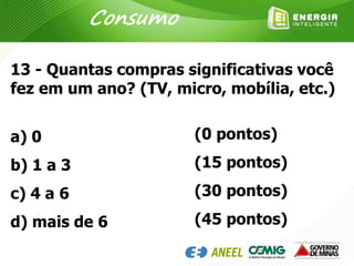 13 - Quantas compras significativas você
fez em um ano? (TV, micro, mobília, etc.)
a) 0
b) 1 a 3
c) 4 a 6
d) mais de 6
(0 pontos)
(15 pontos)
(30 pontos)
(45 pontos)
Consumo
 