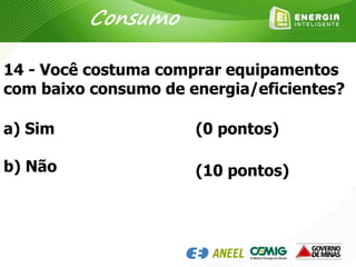 14 - Você costuma comprar equipamentos
com baixo consumo de energia/eficientes?
a) Sim
b) Não
(0 pontos)
(10 pontos)
Consumo
 