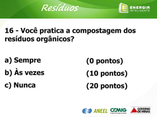 16 - Você pratica a compostagem dos
resíduos orgânicos?
a) Sempre
b) Às vezes
c) Nunca
(0 pontos)
(10 pontos)
(20 pontos)
Resíduos
 