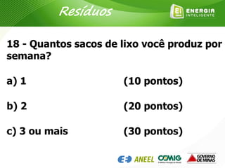 18 - Quantos sacos de lixo você produz por
semana?
a) 1
b) 2
c) 3 ou mais
(10 pontos)
(20 pontos)
(30 pontos)
Resíduos
 
