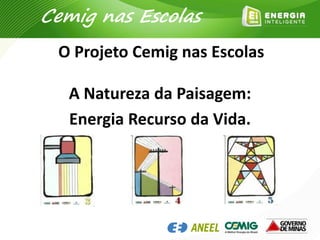 A Natureza da Paisagem:
Energia Recurso da Vida.
O Projeto Cemig nas Escolas
Cemig nas Escolas
 