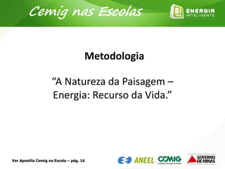 Metodologia
“A Natureza da Paisagem –
Energia: Recurso da Vida.”
Cemig nas Escolas
Ver Apostila Cemig na Escola – pág. 16
 