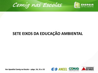 Cemig nas Escolas
SETE EIXOS DA EDUCAÇÃO AMBIENTAL
Ver Apostila Cemig na Escola – págs. 24, 31 e 32
 