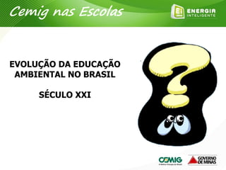 EVOLUÇÃO DA EDUCAÇÃO
AMBIENTAL NO BRASIL
SÉCULO XXI
Cemig nas Escolas
 