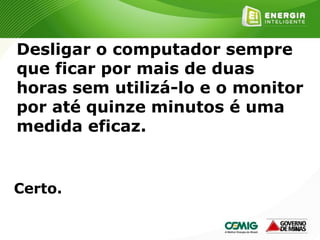146
Desligar o computador sempre
que ficar por mais de duas
horas sem utilizá-lo e o monitor
por até quinze minutos é uma
medida eficaz.
Certo.
 