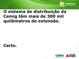 147
O sistema de distribuição da
Cemig têm mais de 300 mil
quilômetros de extensão.
Certo.
 