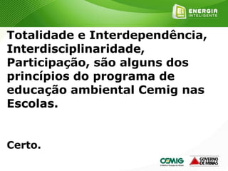 153
Totalidade e Interdependência,
Interdisciplinaridade,
Participação, são alguns dos
princípios do programa de
educação ambiental Cemig nas
Escolas.
Certo.
 