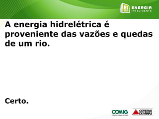 154
A energia hidrelétrica é
proveniente das vazões e quedas
de um rio.
Certo.
 