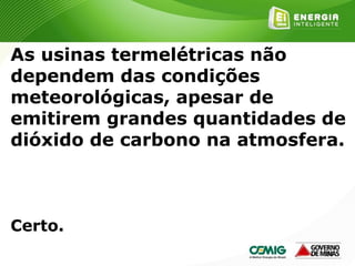 155
As usinas termelétricas não
dependem das condições
meteorológicas, apesar de
emitirem grandes quantidades de
dióxido de carbono na atmosfera.
Certo.
 