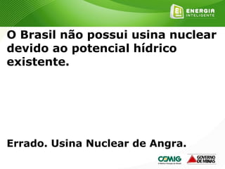 156
O Brasil não possui usina nuclear
devido ao potencial hídrico
existente.
Errado. Usina Nuclear de Angra.
 
