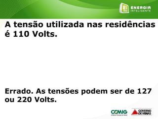 159
A tensão utilizada nas residências
é 110 Volts.
Errado. As tensões podem ser de 127
ou 220 Volts.
 