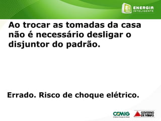 164
Ao trocar as tomadas da casa
não é necessário desligar o
disjuntor do padrão.
Errado. Risco de choque elétrico.
 