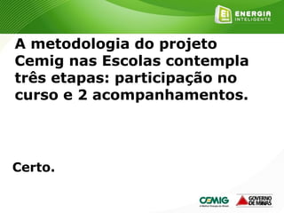 165
A metodologia do projeto
Cemig nas Escolas contempla
três etapas: participação no
curso e 2 acompanhamentos.
Certo.
 