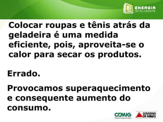 166
Colocar roupas e tênis atrás da
geladeira é uma medida
eficiente, pois, aproveita-se o
calor para secar os produtos.
Errado.
Provocamos superaquecimento
e consequente aumento do
consumo.
 