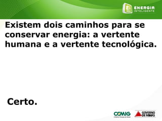 167
Existem dois caminhos para se
conservar energia: a vertente
humana e a vertente tecnológica.
Certo.
 