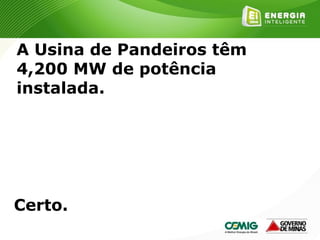 170
A Usina de Pandeiros têm
4,200 MW de potência
instalada.
Certo.
 