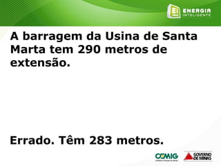 171
A barragem da Usina de Santa
Marta tem 290 metros de
extensão.
Errado. Têm 283 metros.
 