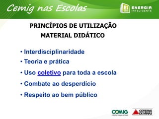 MATERIAL DIDÁTICO
• Interdisciplinaridade
• Teoria e prática
• Uso coletivo para toda a escola
• Combate ao desperdício
• Respeito ao bem público
Cemig nas Escolas
PRINCÍPIOS DE UTILIZAÇÃO
 