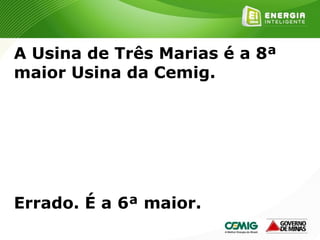 173
A Usina de Três Marias é a 8ª
maior Usina da Cemig.
Errado. É a 6ª maior.
 
