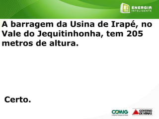 179
A barragem da Usina de Irapé, no
Vale do Jequitinhonha, tem 205
metros de altura.
Certo.
 