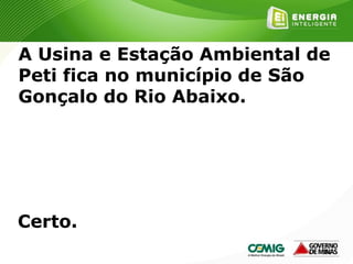 180
A Usina e Estação Ambiental de
Peti fica no município de São
Gonçalo do Rio Abaixo.
Certo.
 