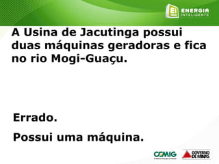 182
A Usina de Jacutinga possui
duas máquinas geradoras e fica
no rio Mogi-Guaçu.
Errado.
Possui uma máquina.
 