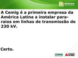 183
A Cemig é a primeira empresa da
América Latina a instalar para-
raios em linhas de transmissão de
230 kV.
Certo.
 