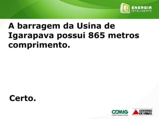 186
A barragem da Usina de
Igarapava possui 865 metros
comprimento.
Certo.
 