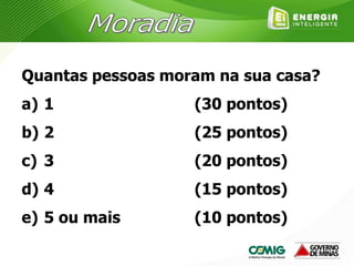 Quantas pessoas moram na sua casa?
a) 1
b) 2
c) 3
d) 4
e) 5 ou mais
(30 pontos)
(25 pontos)
(20 pontos)
(15 pontos)
(10 pontos)
 