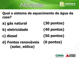 Qual o sistema de aquecimento de água da
casa?
a) gás natural
b) eletricidade
c) diesel
d) Fontes renováveis
(solar, eólica)
(30 pontos)
(40 pontos)
(50 pontos)
(0 pontos)
 