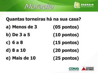 Quantas torneiras há na sua casa?
a) Menos de 3
b) De 3 a 5
c) 6 a 8
d) 8 a 10
e) Mais de 10
(05 pontos)
(10 pontos)
(15 pontos)
(20 pontos)
(25 pontos)
 