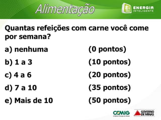 Quantas refeições com carne você come
por semana?
a) nenhuma
b) 1 a 3
c) 4 a 6
d) 7 a 10
e) Mais de 10
(0 pontos)
(10 pontos)
(20 pontos)
(35 pontos)
(50 pontos)
 