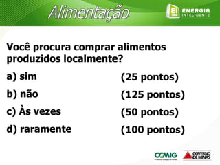 Você procura comprar alimentos
produzidos localmente?
a) sim
b) não
c) Às vezes
d) raramente
(25 pontos)
(125 pontos)
(50 pontos)
(100 pontos)
 