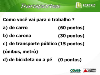 Como você vai para o trabalho ?
a) de carro
b) de carona
c) de transporte público
(ônibus, metrô)
d) de bicicleta ou a pé
(60 pontos)
(30 pontos)
(15 pontos)
(0 pontos)
 