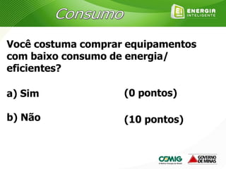 Você costuma comprar equipamentos
com baixo consumo de energia/
eficientes?
a) Sim
b) Não
(0 pontos)
(10 pontos)
 