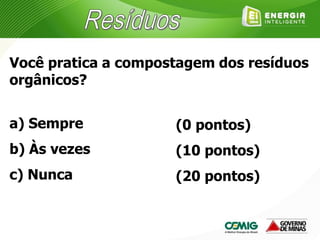 Você pratica a compostagem dos resíduos
orgânicos?
a) Sempre
b) Às vezes
c) Nunca
(0 pontos)
(10 pontos)
(20 pontos)
 