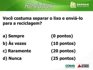 Você costuma separar o lixo e enviá-lo
para a reciclagem?
a) Sempre
b) Às vezes
c) Raramente
d) Nunca
(0 pontos)
(10 pontos)
(20 pontos)
(25 pontos)
 