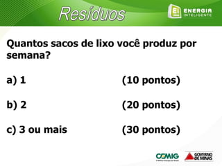 Quantos sacos de lixo você produz por
semana?
a) 1
b) 2
c) 3 ou mais
(10 pontos)
(20 pontos)
(30 pontos)
 