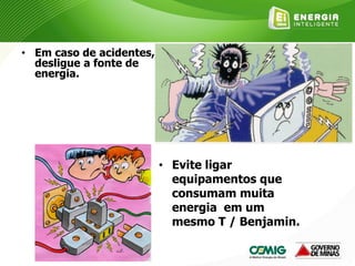 • Em caso de acidentes,
desligue a fonte de
energia.
• Evite ligar
equipamentos que
consumam muita
energia em um
mesmo T / Benjamin.
 