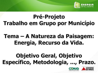 Pré-Projeto
Trabalho em Grupo por Município
Tema – A Natureza da Paisagem:
Energia, Recurso da Vida.
Objetivo Geral, Objetivo
Específico, Metodologia, ..., Prazo.
 