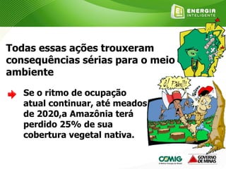 Todas essas ações trouxeram
consequências sérias para o meio
ambiente
Se o ritmo de ocupação
atual continuar, até meados
de 2020,a Amazônia terá
perdido 25% de sua
cobertura vegetal nativa.
 