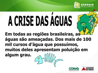 Em todas as regiões brasileiras, as
águas são ameaçadas. Dos mais de 100
mil cursos d’água que possuímos,
muitos deles apresentam poluição em
algum grau.
 