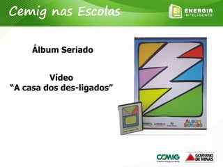 Vídeo
“A casa dos des-ligados”
Álbum Seriado
Cemig nas Escolas
 